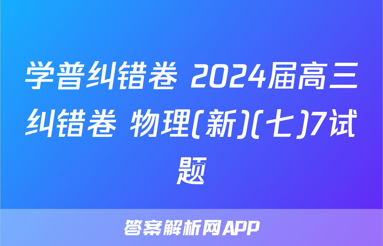 学普纠错卷 2024届高三纠错卷 物理(新)(七)7试题