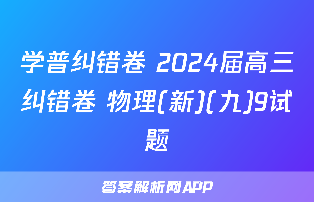 学普纠错卷 2024届高三纠错卷 物理(新)(九)9试题
