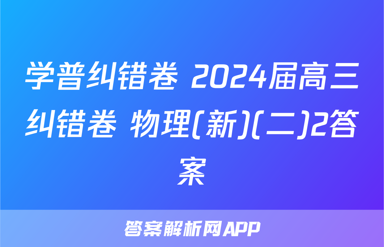 学普纠错卷 2024届高三纠错卷 物理(新)(二)2答案
