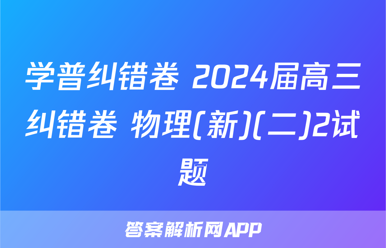 学普纠错卷 2024届高三纠错卷 物理(新)(二)2试题
