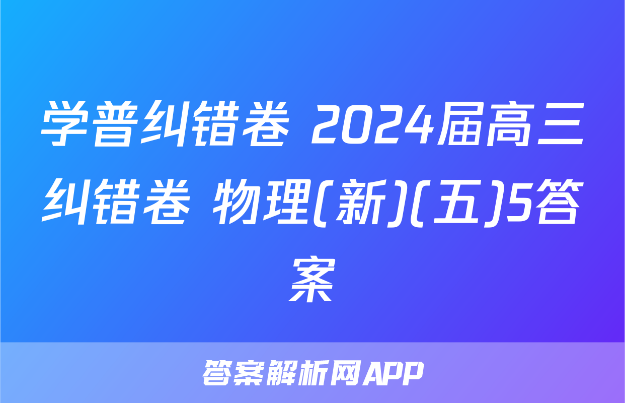 学普纠错卷 2024届高三纠错卷 物理(新)(五)5答案