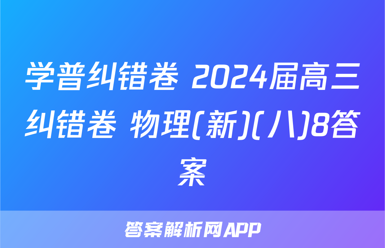 学普纠错卷 2024届高三纠错卷 物理(新)(八)8答案