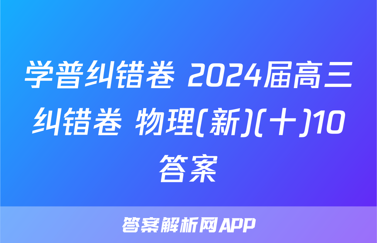 学普纠错卷 2024届高三纠错卷 物理(新)(十)10答案