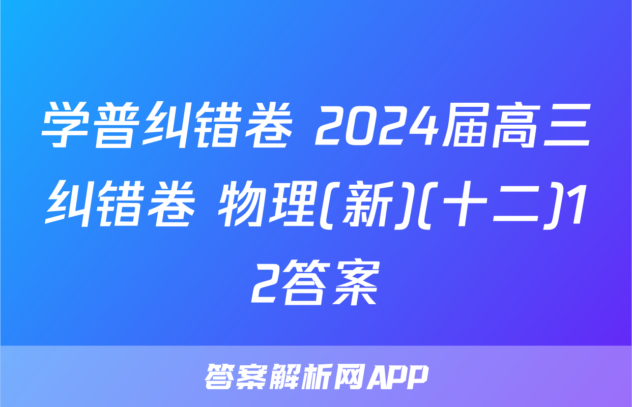 学普纠错卷 2024届高三纠错卷 物理(新)(十二)12答案