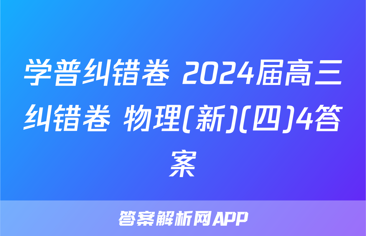 学普纠错卷 2024届高三纠错卷 物理(新)(四)4答案