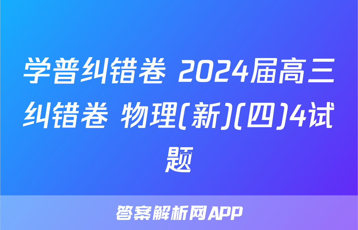 学普纠错卷 2024届高三纠错卷 物理(新)(四)4试题