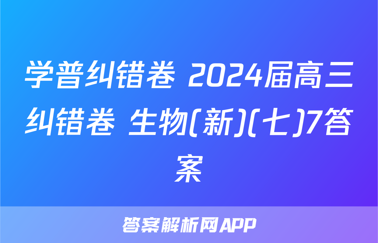 学普纠错卷 2024届高三纠错卷 生物(新)(七)7答案
