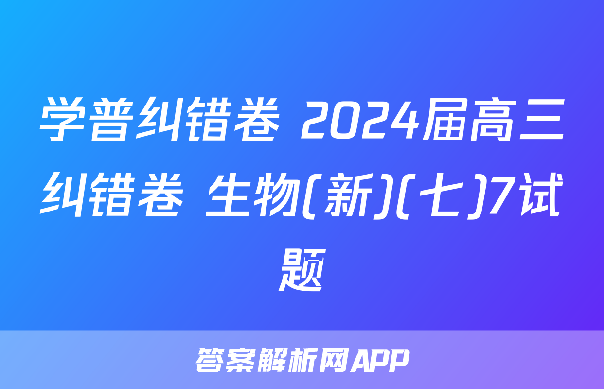 学普纠错卷 2024届高三纠错卷 生物(新)(七)7试题