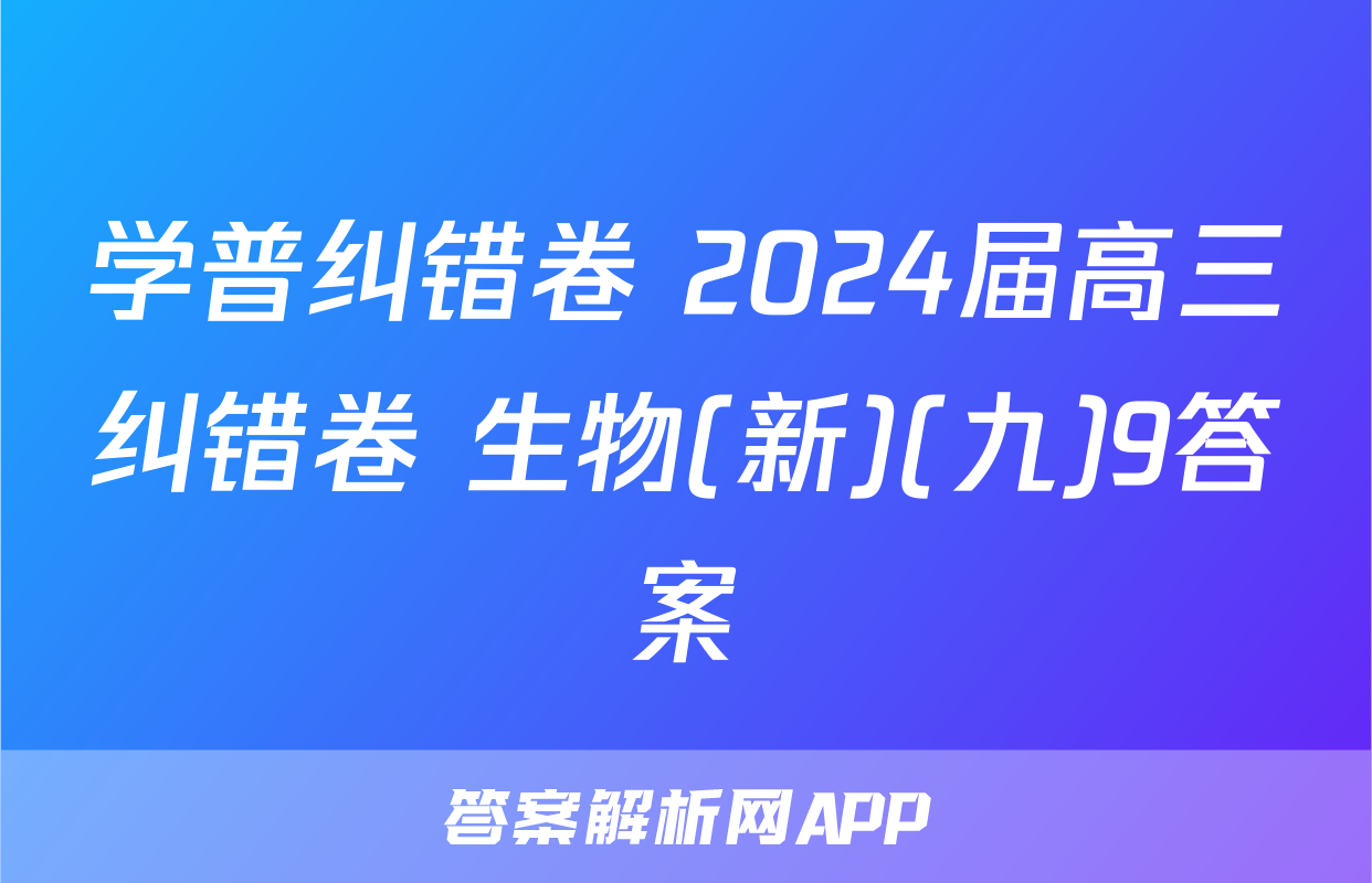学普纠错卷 2024届高三纠错卷 生物(新)(九)9答案