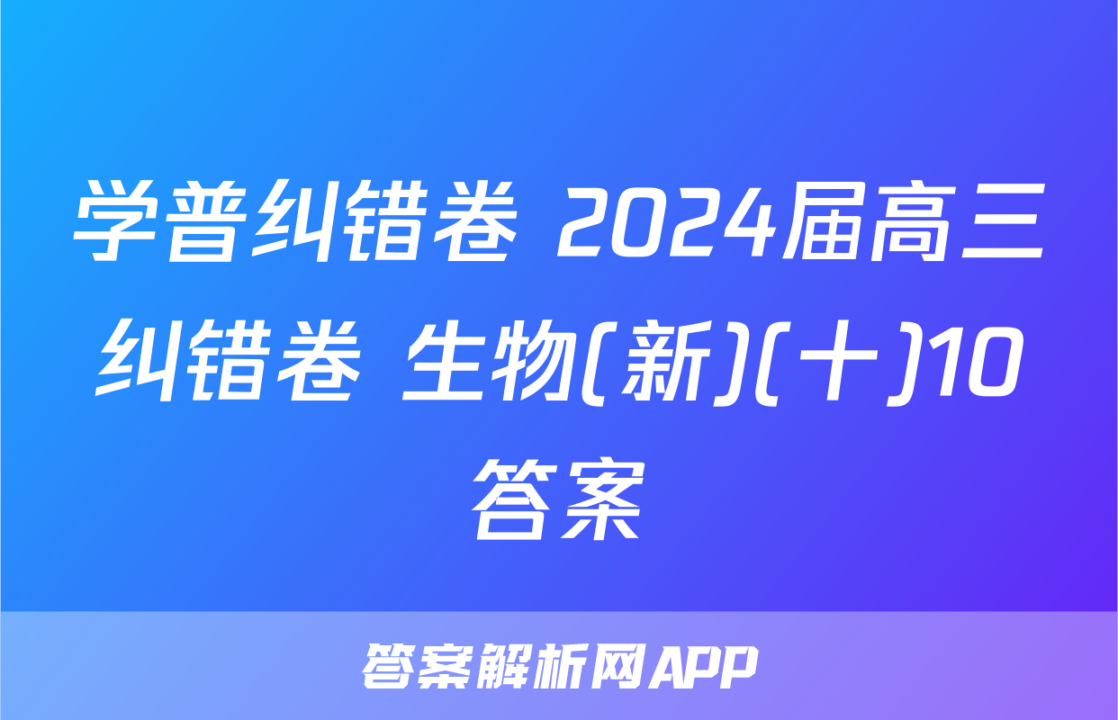 学普纠错卷 2024届高三纠错卷 生物(新)(十)10答案