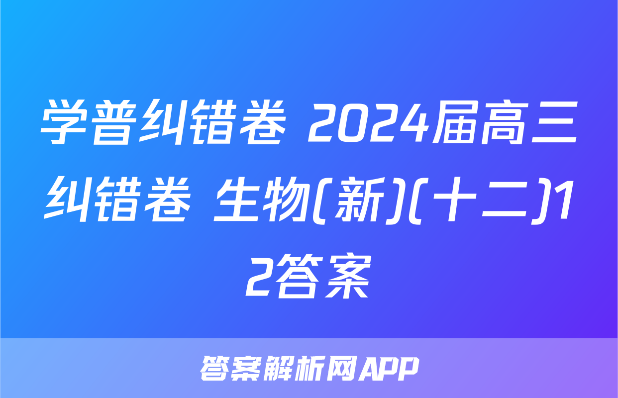 学普纠错卷 2024届高三纠错卷 生物(新)(十二)12答案