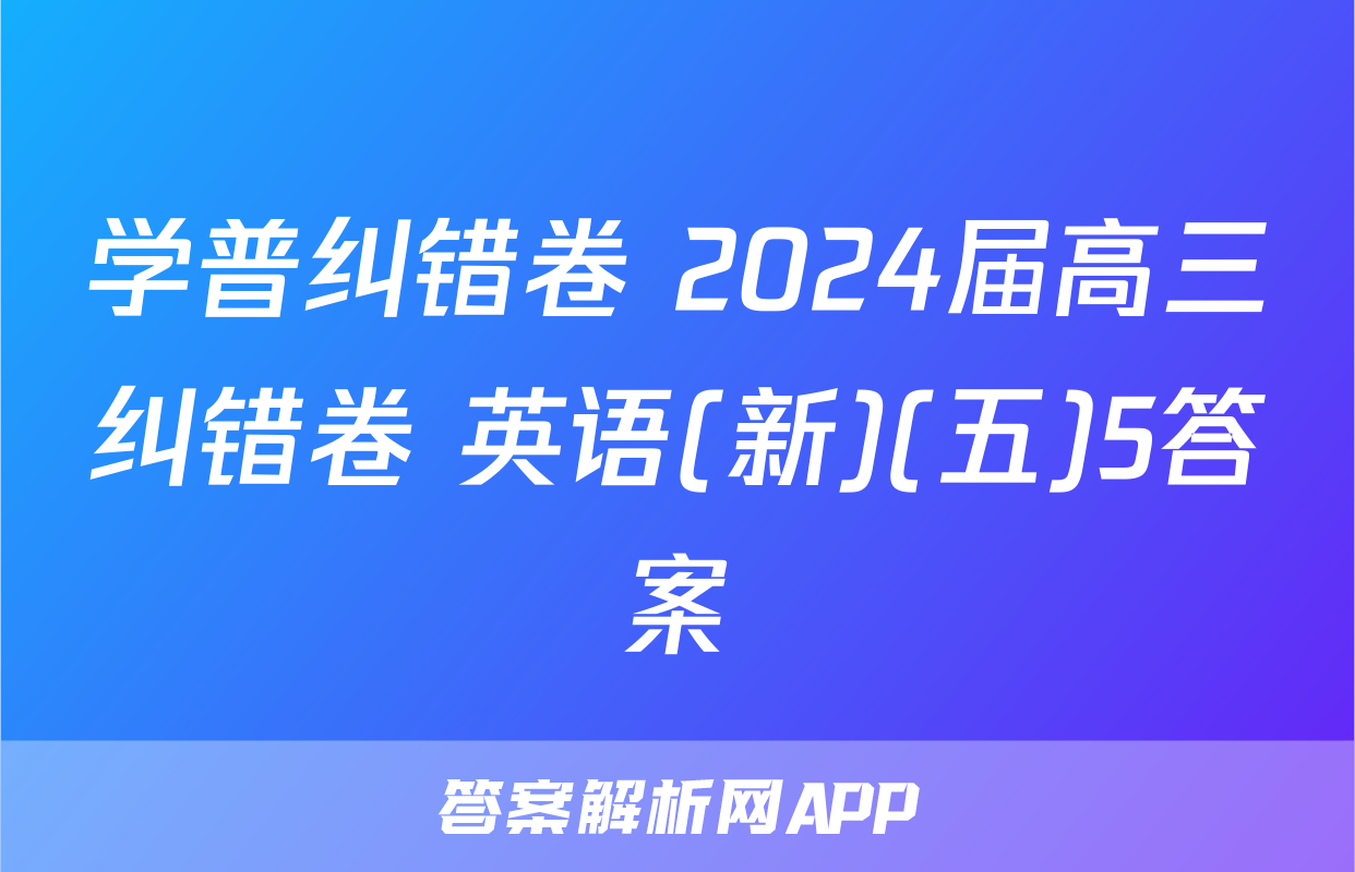 学普纠错卷 2024届高三纠错卷 英语(新)(五)5答案