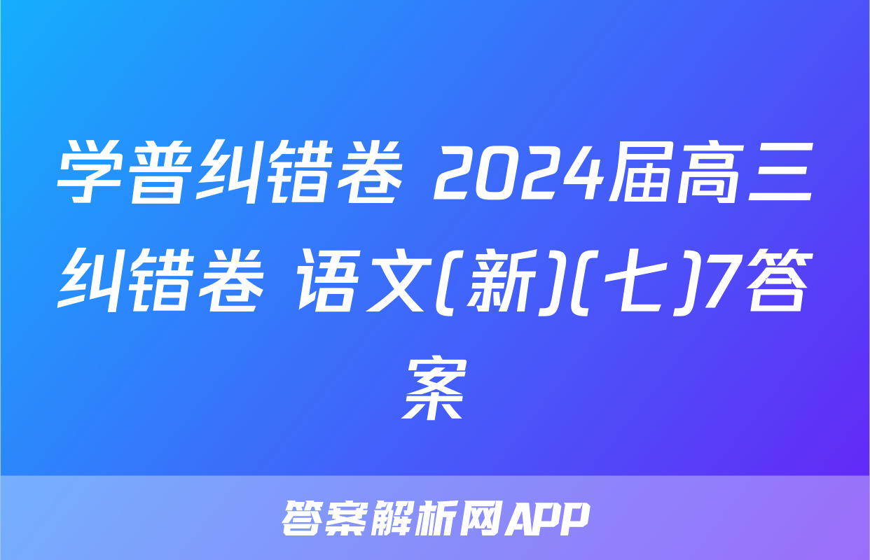 学普纠错卷 2024届高三纠错卷 语文(新)(七)7答案