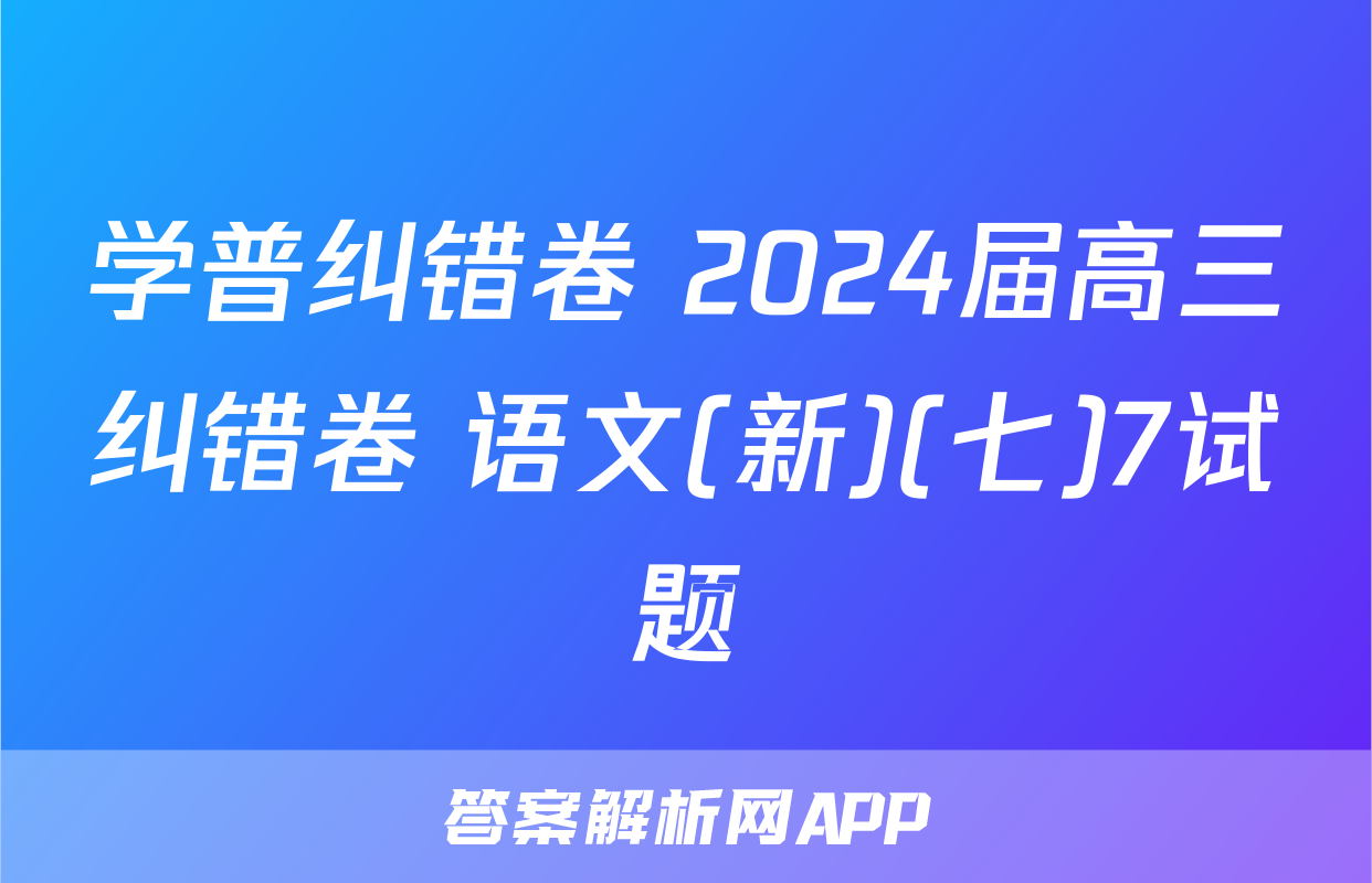 学普纠错卷 2024届高三纠错卷 语文(新)(七)7试题