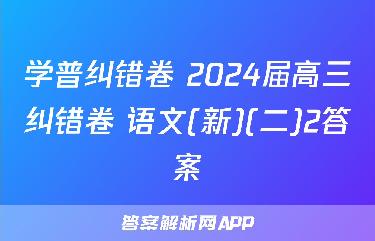 学普纠错卷 2024届高三纠错卷 语文(新)(二)2答案