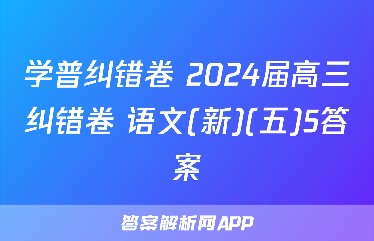 学普纠错卷 2024届高三纠错卷 语文(新)(五)5答案