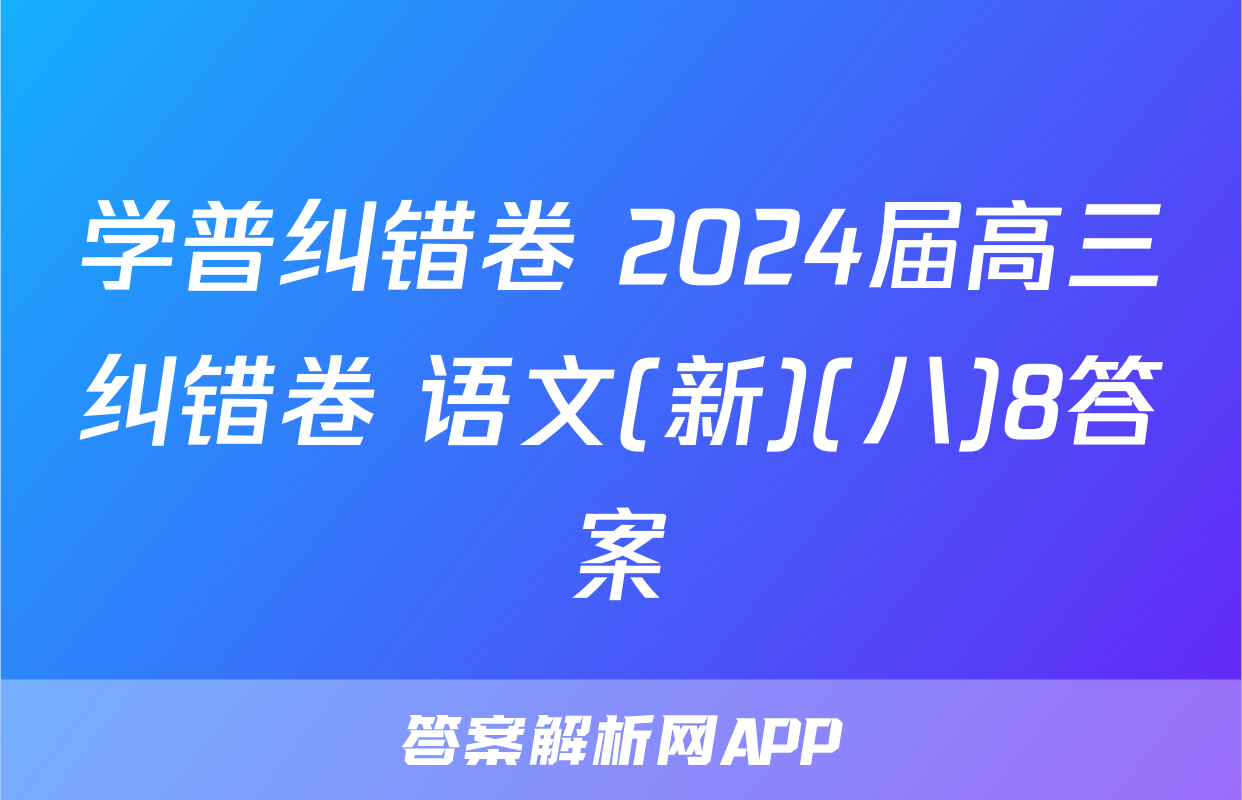 学普纠错卷 2024届高三纠错卷 语文(新)(八)8答案