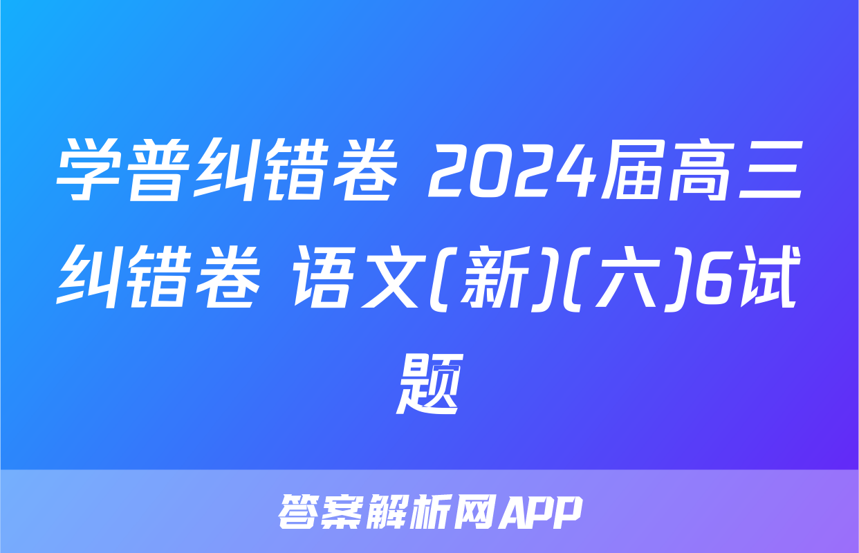 学普纠错卷 2024届高三纠错卷 语文(新)(六)6试题