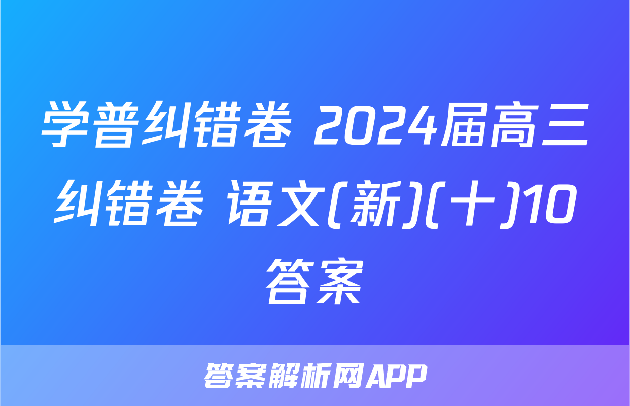 学普纠错卷 2024届高三纠错卷 语文(新)(十)10答案