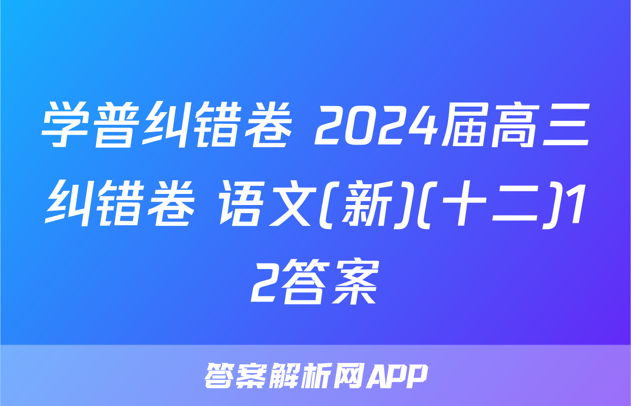 学普纠错卷 2024届高三纠错卷 语文(新)(十二)12答案