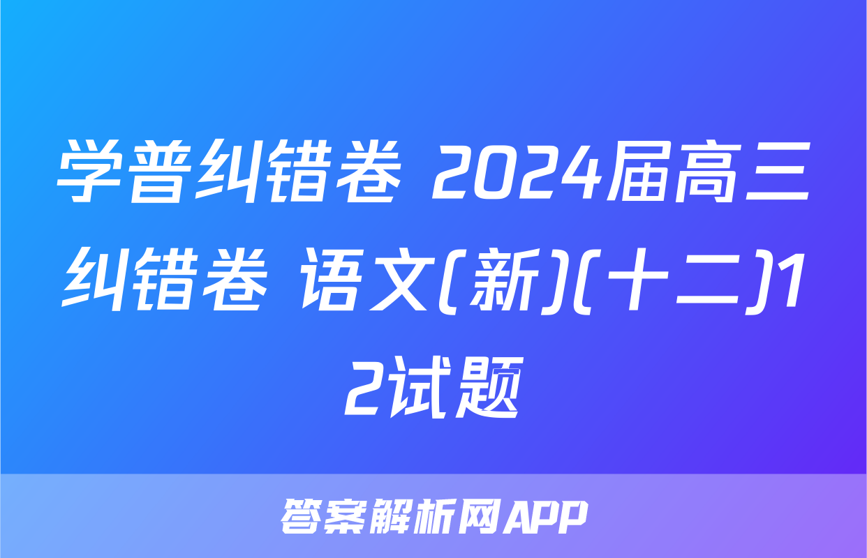 学普纠错卷 2024届高三纠错卷 语文(新)(十二)12试题
