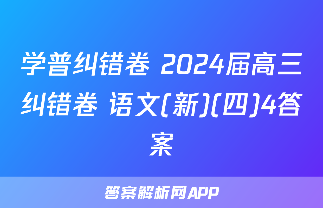 学普纠错卷 2024届高三纠错卷 语文(新)(四)4答案
