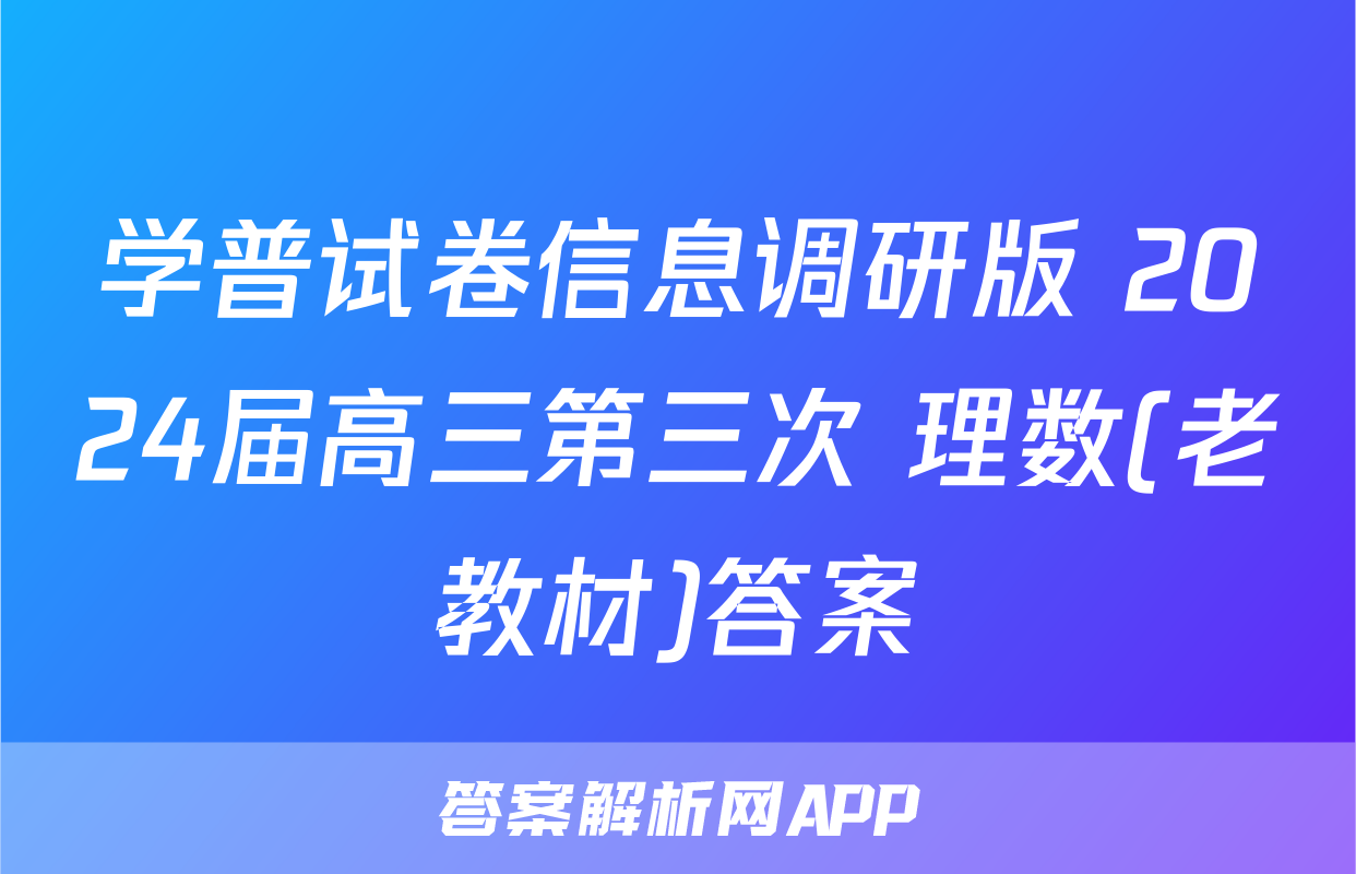 学普试卷信息调研版 2024届高三第三次 理数(老教材)答案
