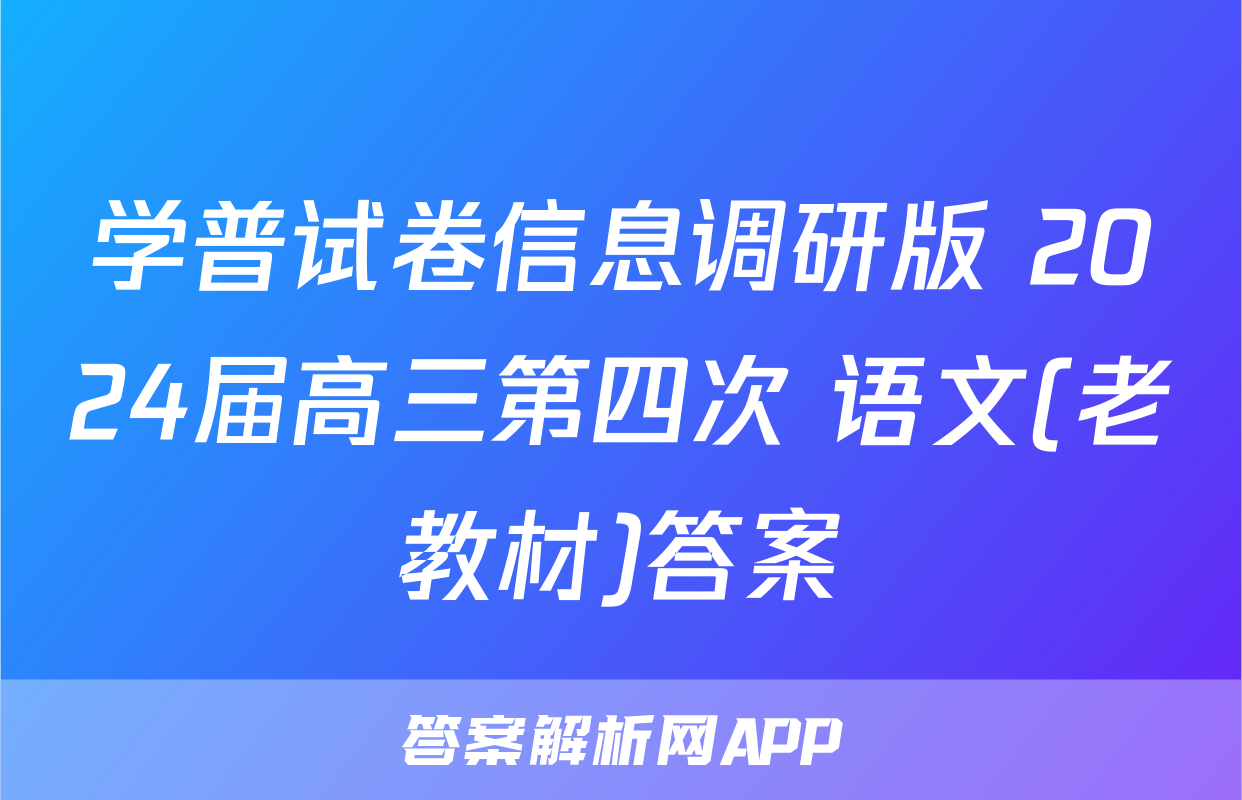 学普试卷信息调研版 2024届高三第四次 语文(老教材)答案