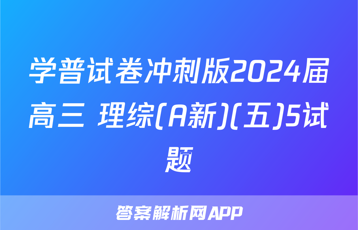 学普试卷冲刺版2024届高三 理综(A新)(五)5试题
