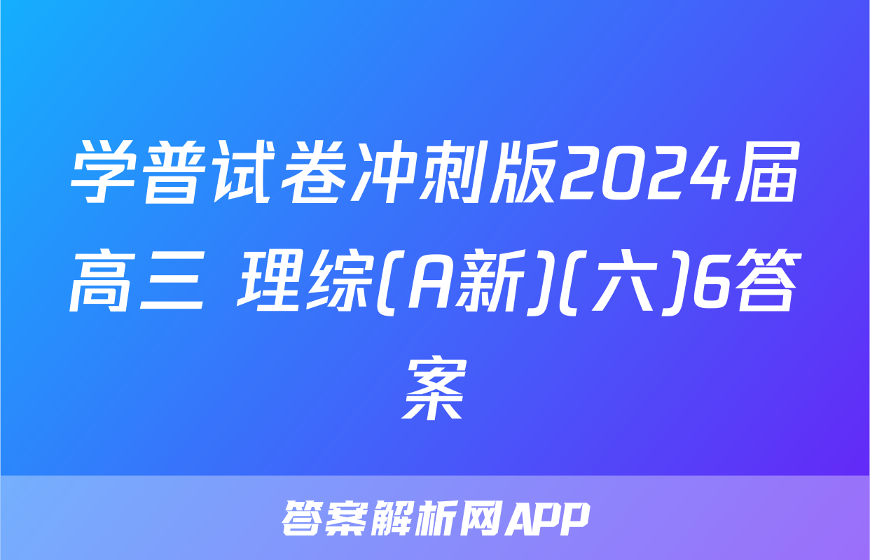 学普试卷冲刺版2024届高三 理综(A新)(六)6答案