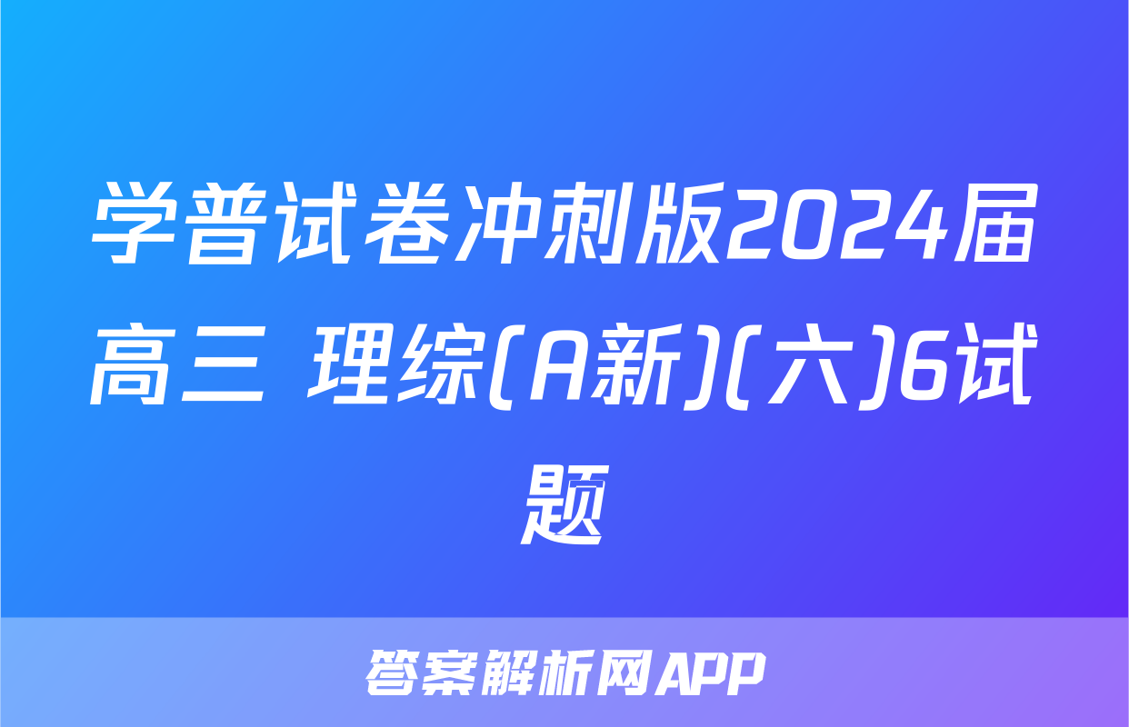 学普试卷冲刺版2024届高三 理综(A新)(六)6试题