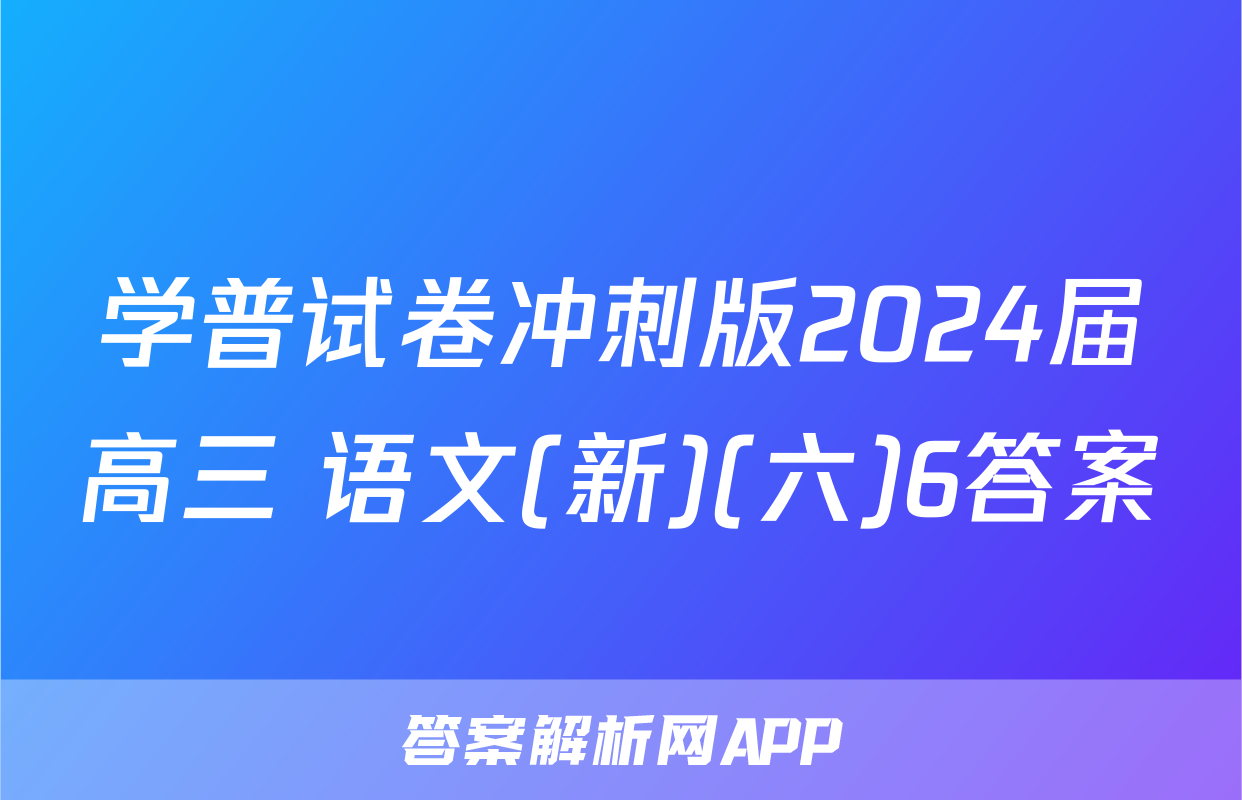 学普试卷冲刺版2024届高三 语文(新)(六)6答案