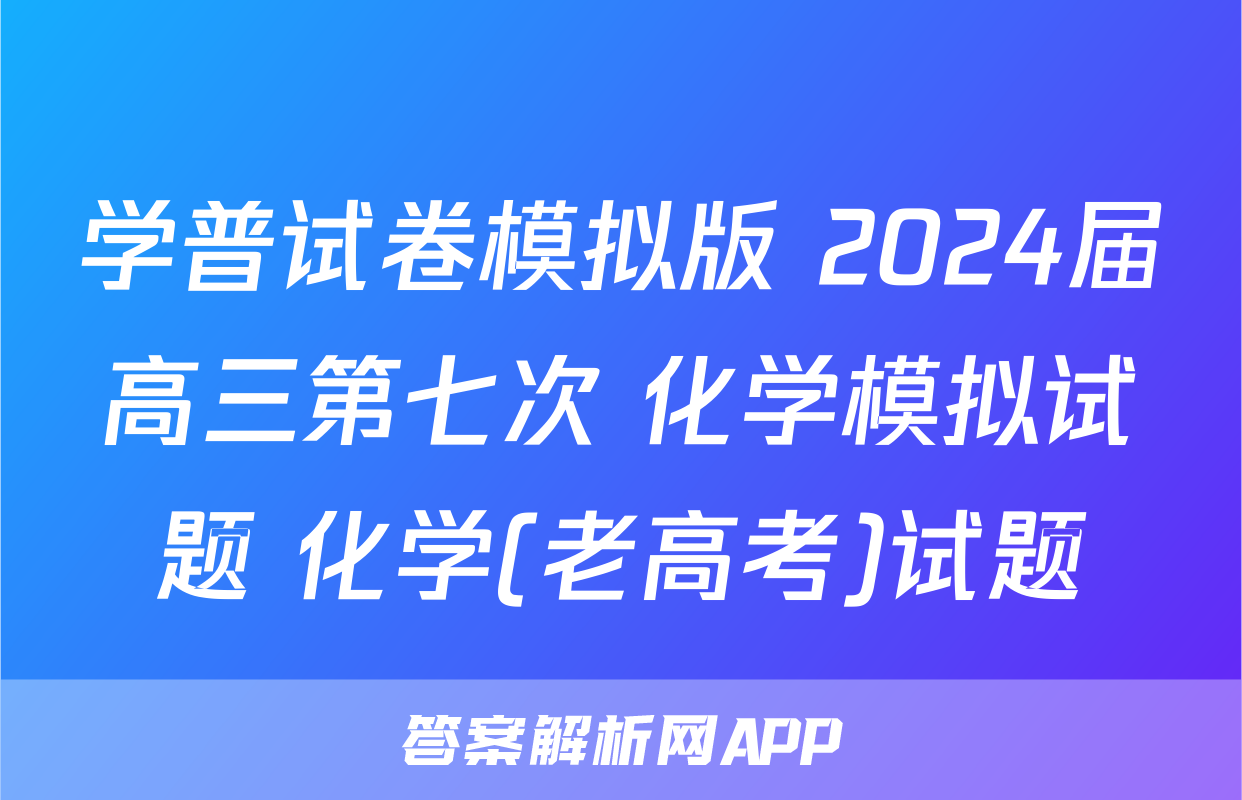 学普试卷模拟版 2024届高三第七次 化学模拟试题 化学(老高考)试题