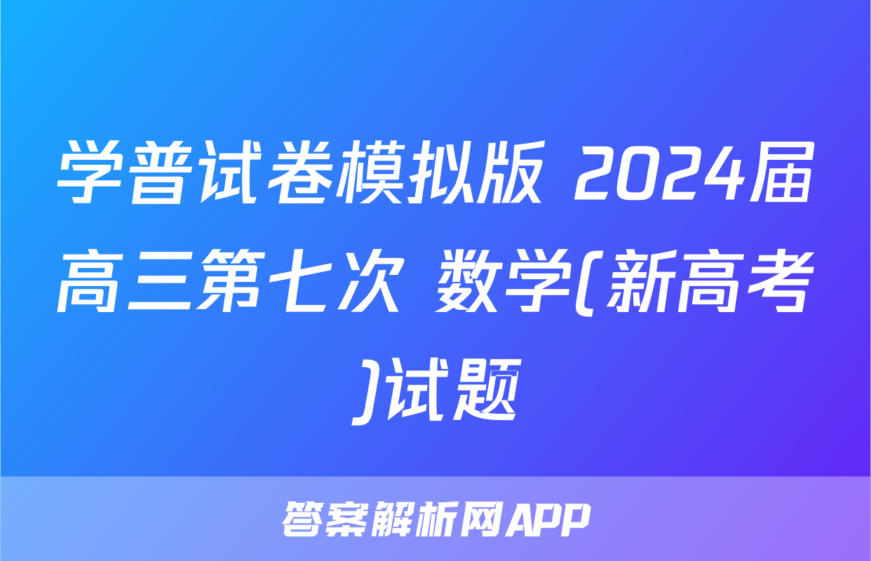 学普试卷模拟版 2024届高三第七次 数学(新高考)试题