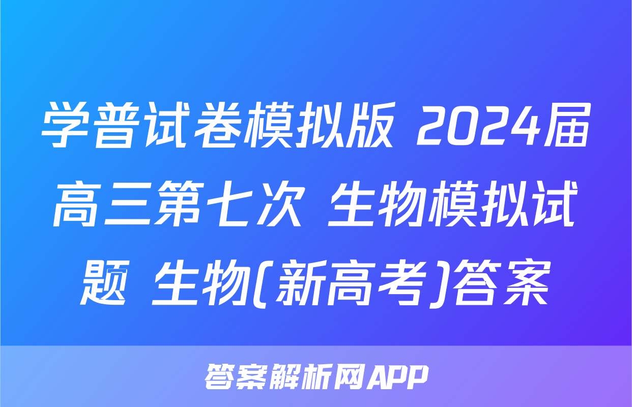 学普试卷模拟版 2024届高三第七次 生物模拟试题 生物(新高考)答案