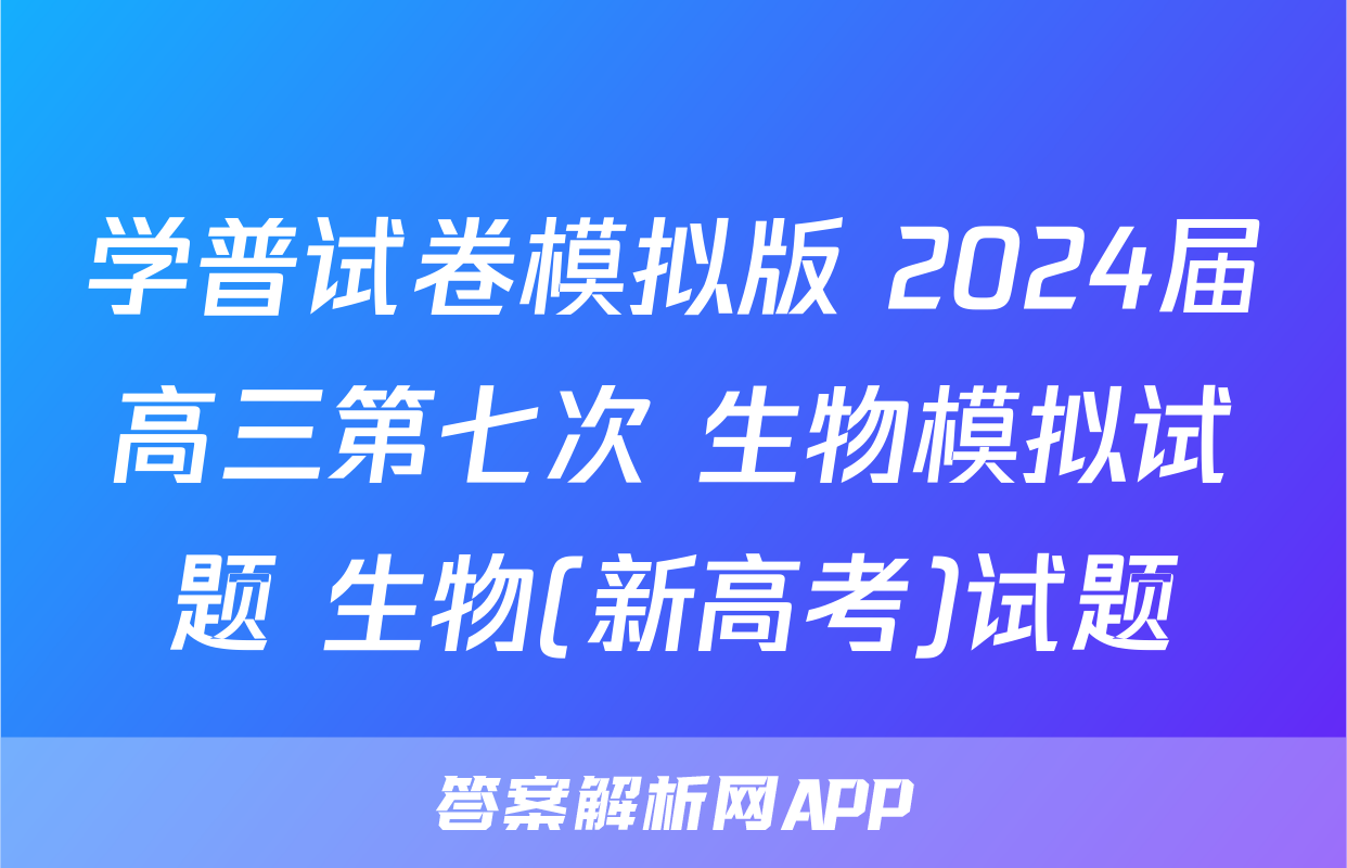 学普试卷模拟版 2024届高三第七次 生物模拟试题 生物(新高考)试题