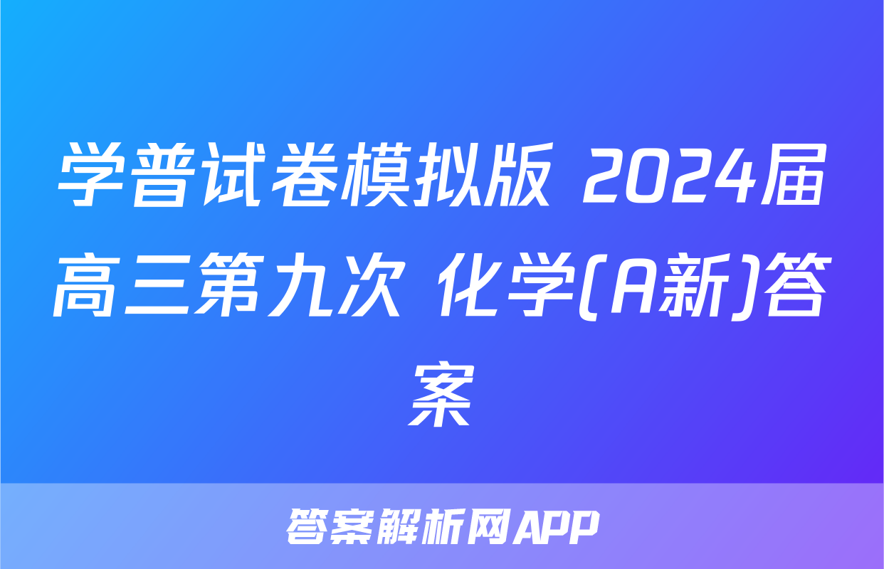 学普试卷模拟版 2024届高三第九次 化学(A新)答案