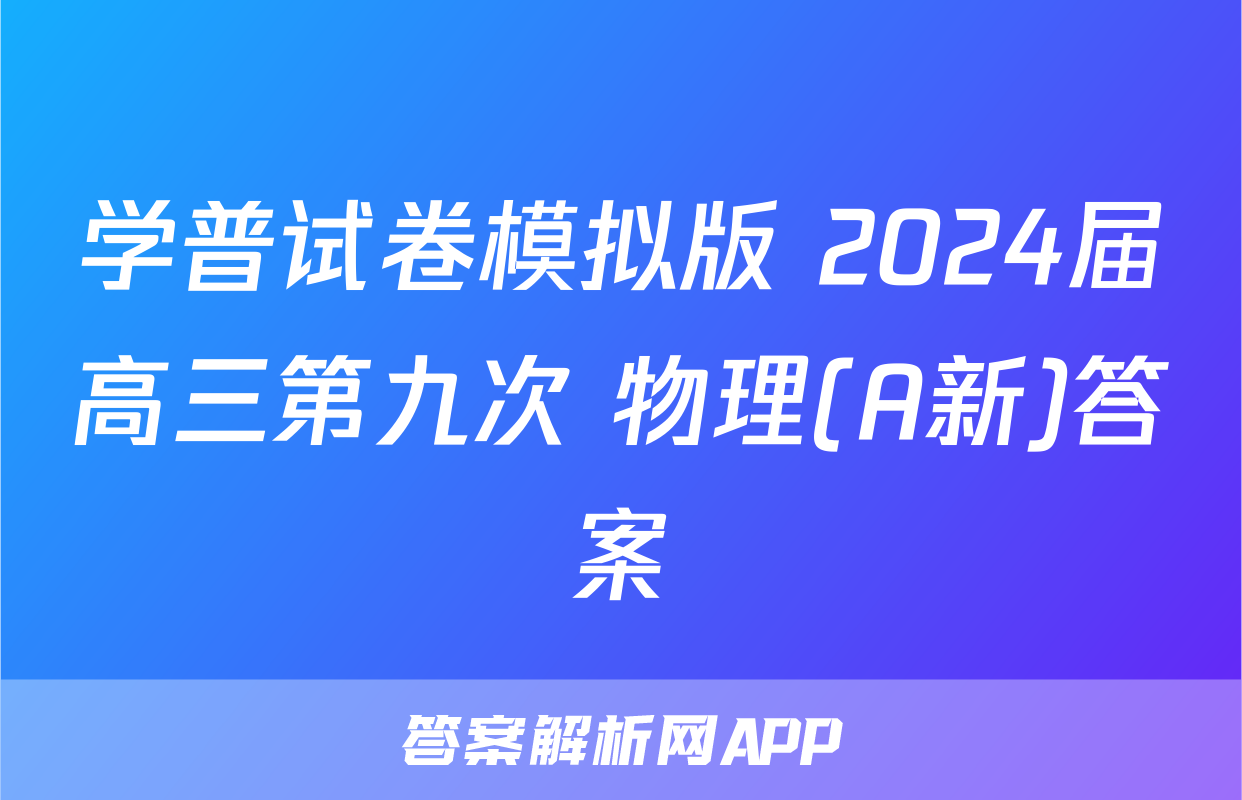 学普试卷模拟版 2024届高三第九次 物理(A新)答案
