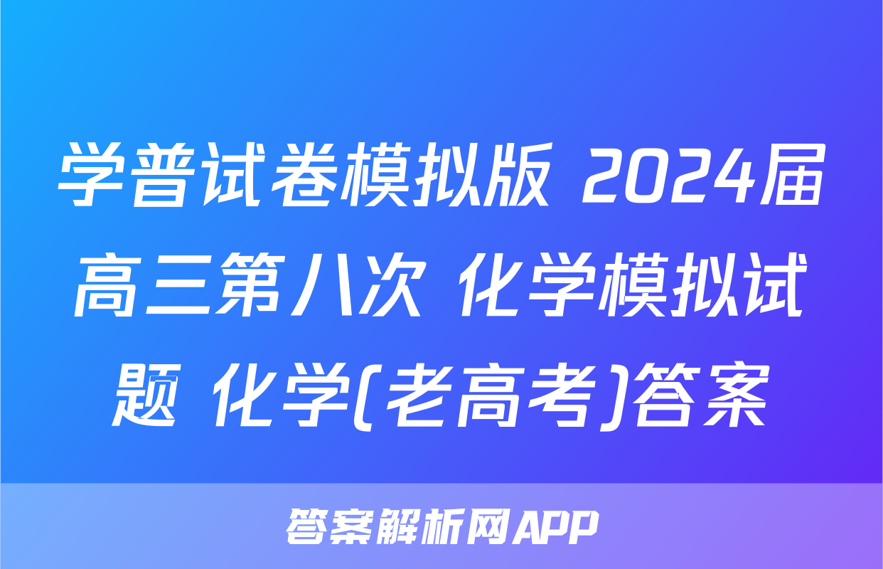 学普试卷模拟版 2024届高三第八次 化学模拟试题 化学(老高考)答案