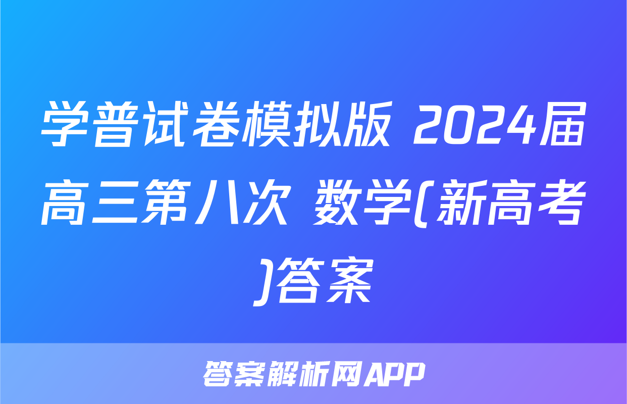 学普试卷模拟版 2024届高三第八次 数学(新高考)答案