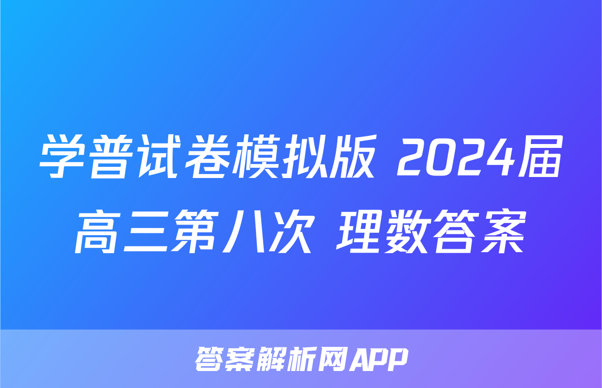 学普试卷模拟版 2024届高三第八次 理数答案