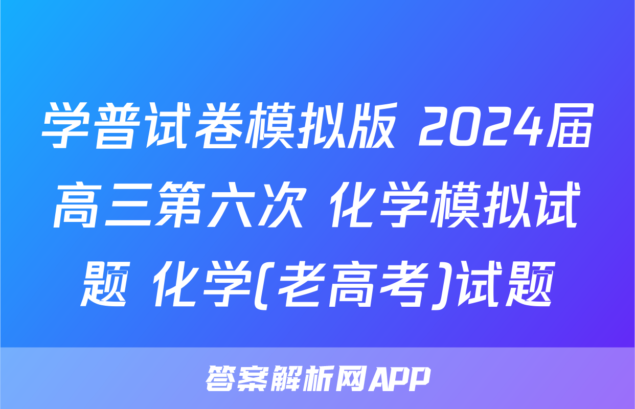 学普试卷模拟版 2024届高三第六次 化学模拟试题 化学(老高考)试题