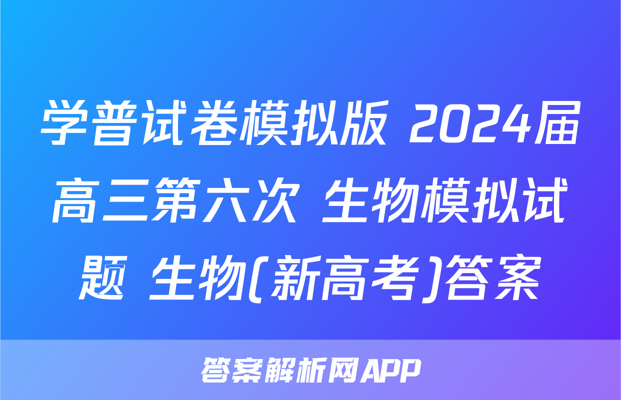 学普试卷模拟版 2024届高三第六次 生物模拟试题 生物(新高考)答案