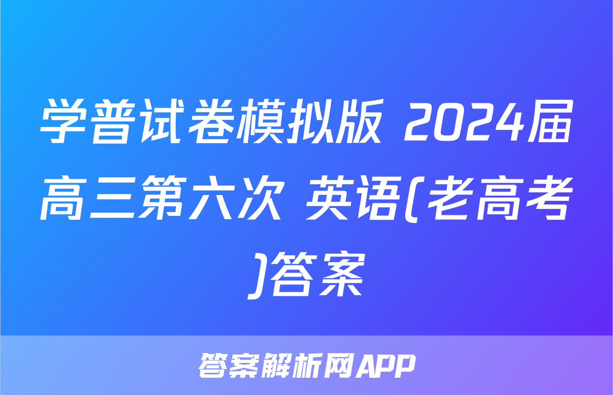 学普试卷模拟版 2024届高三第六次 英语(老高考)答案