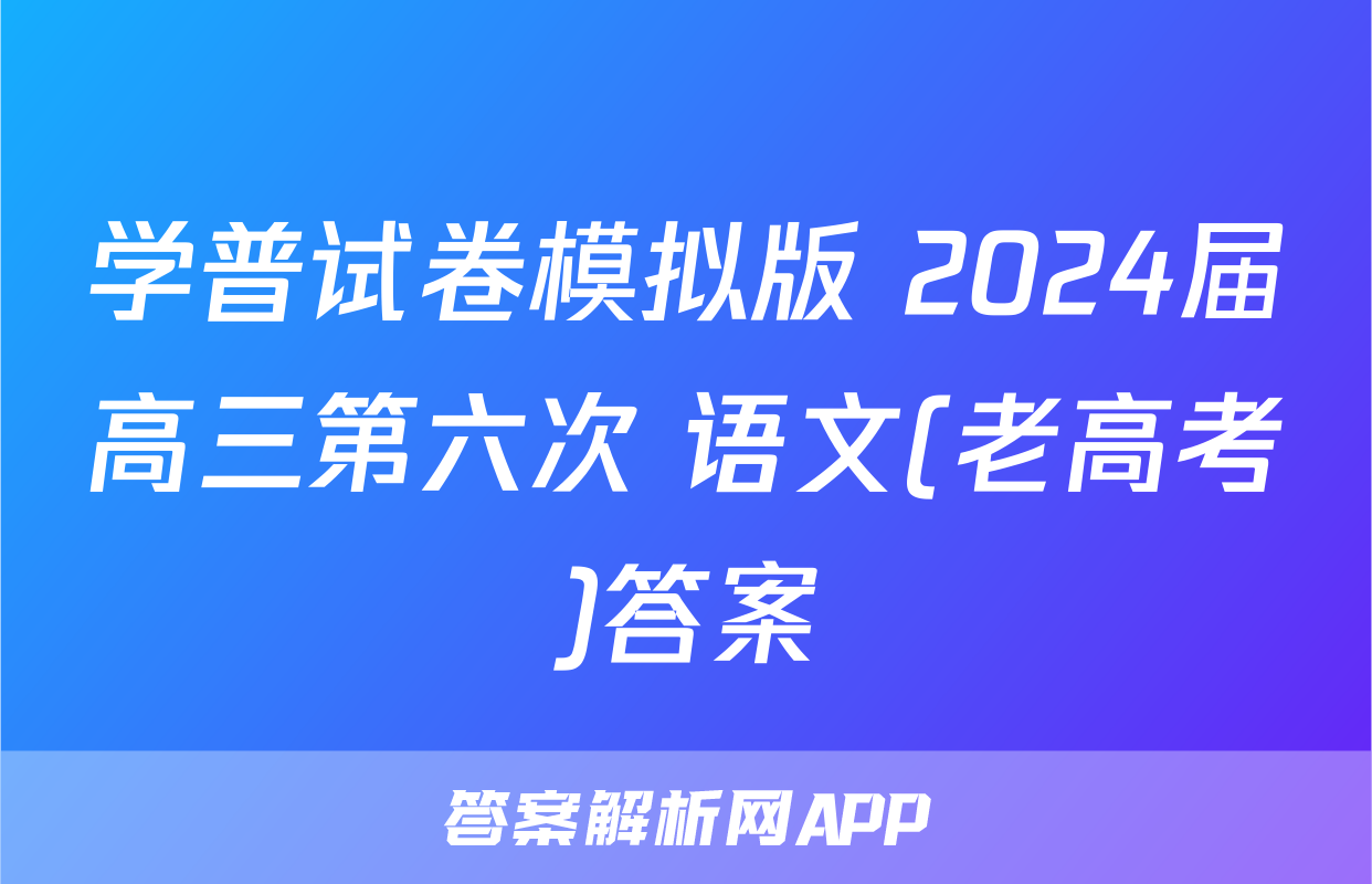 学普试卷模拟版 2024届高三第六次 语文(老高考)答案