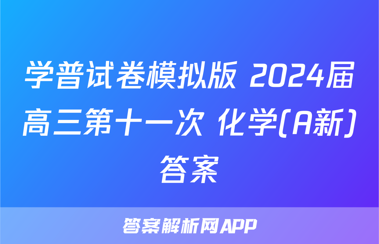 学普试卷模拟版 2024届高三第十一次 化学(A新)答案