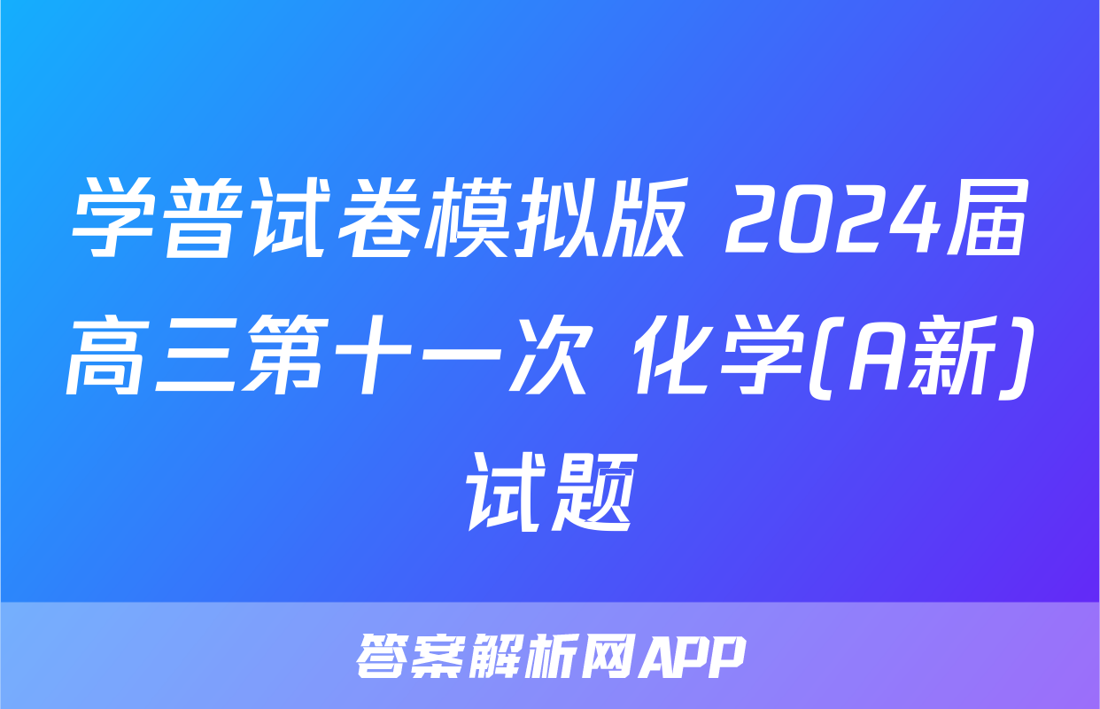学普试卷模拟版 2024届高三第十一次 化学(A新)试题