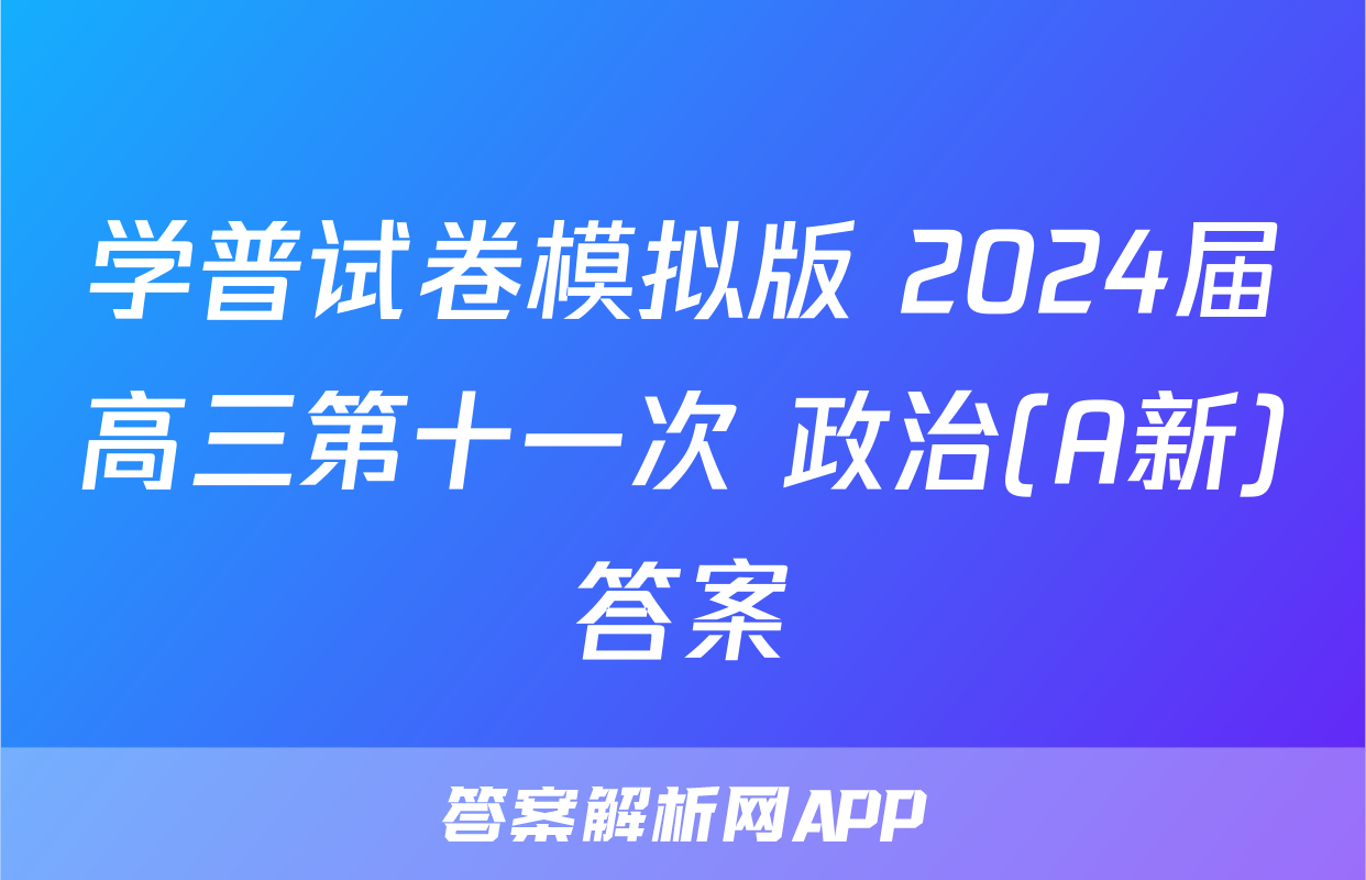 学普试卷模拟版 2024届高三第十一次 政治(A新)答案