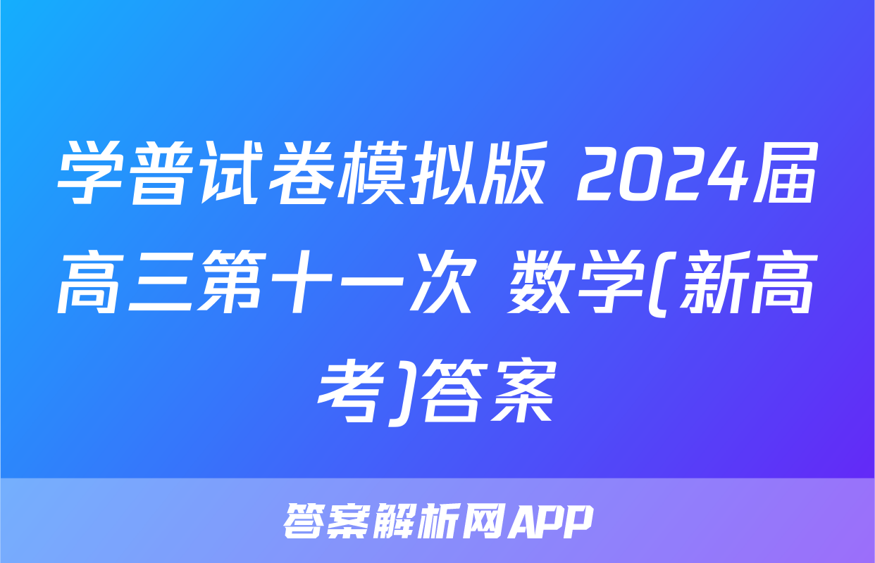 学普试卷模拟版 2024届高三第十一次 数学(新高考)答案