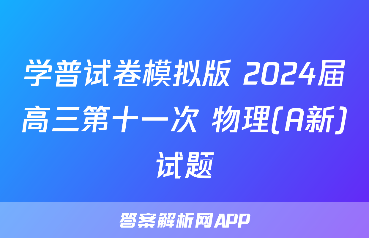 学普试卷模拟版 2024届高三第十一次 物理(A新)试题